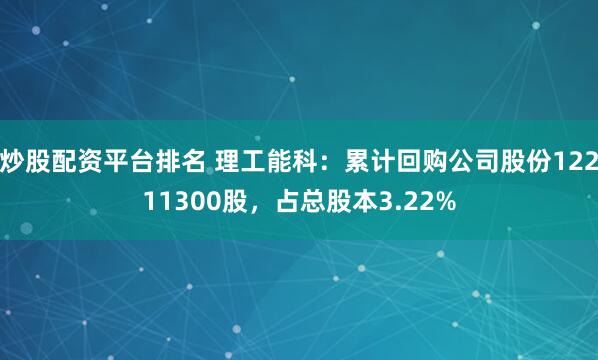 炒股配资平台排名 理工能科：累计回购公司股份12211300股，占总股本3.22%