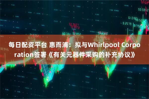 每日配资平台 惠而浦：拟与Whirlpool Corporation签署《有关元器件采购的补充协议》