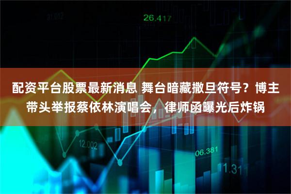 配资平台股票最新消息 舞台暗藏撒旦符号？博主带头举报蔡依林演唱会，律师函曝光后炸锅