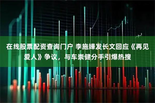 在线股票配资查询门户 李施嬅发长文回应《再见爱人》争议，与车崇健分手引爆热搜