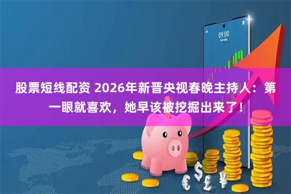股票短线配资 2026年新晋央视春晚主持人：第一眼就喜欢，她早该被挖掘出来了！