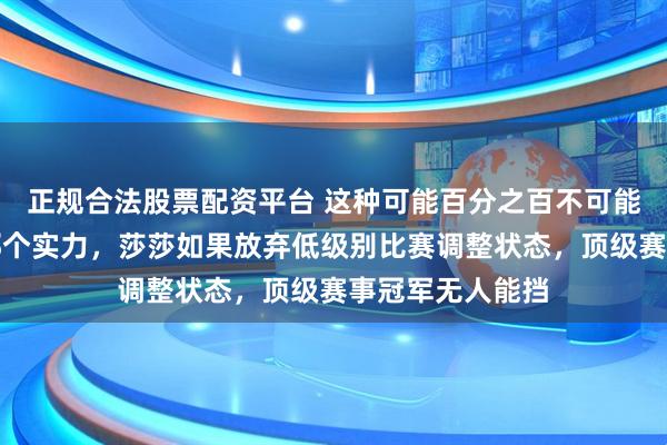 正规合法股票配资平台 这种可能百分之百不可能，因为没人有那个实力，莎莎如果放弃低级别比赛调整状态，顶级赛事冠军无人能挡