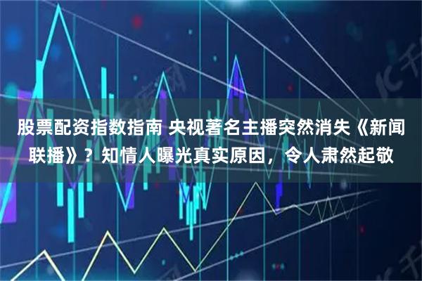 股票配资指数指南 央视著名主播突然消失《新闻联播》？知情人曝光真实原因，令人肃然起敬