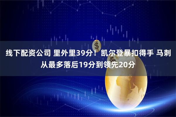 线下配资公司 里外里39分！凯尔登暴扣得手 马刺从最多落后19分到领先20分