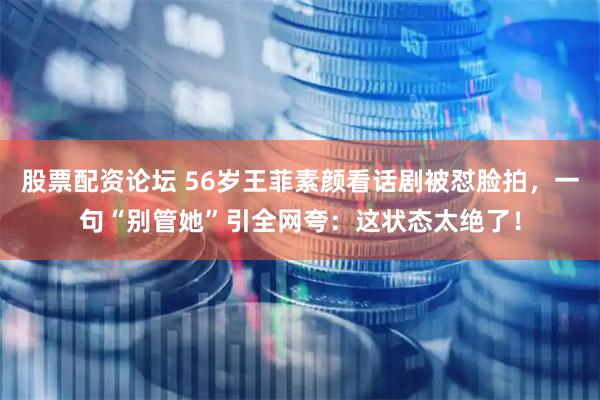 股票配资论坛 56岁王菲素颜看话剧被怼脸拍，一句“别管她”引全网夸：这状态太绝了！