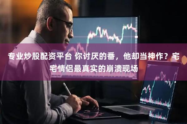专业炒股配资平台 你讨厌的番，他却当神作？宅宅情侣最真实的崩溃现场