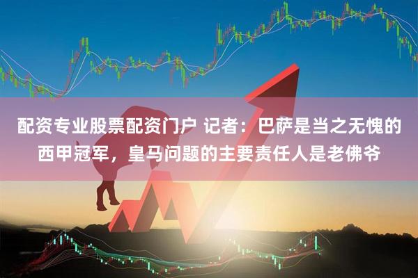 配资专业股票配资门户 记者：巴萨是当之无愧的西甲冠军，皇马问题的主要责任人是老佛爷