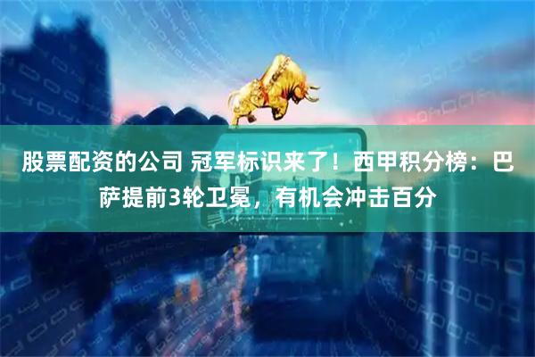 股票配资的公司 冠军标识来了！西甲积分榜：巴萨提前3轮卫冕，有机会冲击百分