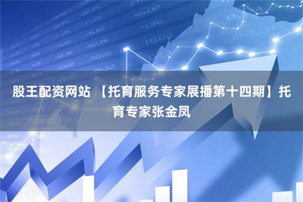 股王配资网站 【托育服务专家展播第十四期】托育专家张金凤