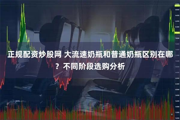 正规配资炒股网 大流速奶瓶和普通奶瓶区别在哪？不同阶段选购分析
